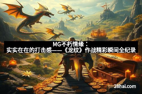 MG不朽情缘：实实在在的打击感——《龙纹》作战精彩瞬间全纪录