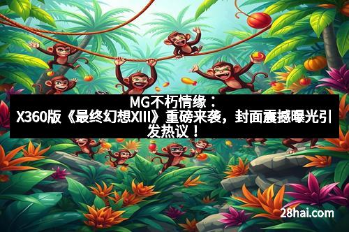 MG不朽情缘：X360版《最终幻想XIII》重磅来袭，封面震撼曝光引发热议！