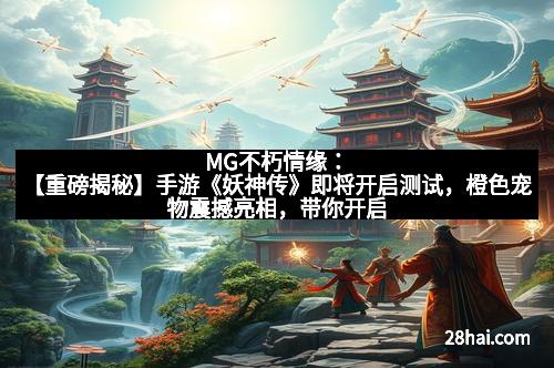 MG不朽情缘：【重磅揭秘】手游《妖神传》即将开启测试，橙色宠物震撼亮相，带你开启妖界新篇章